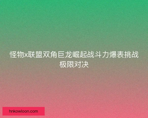 怪物x联盟双角巨龙崛起战斗力爆表挑战极限对决
