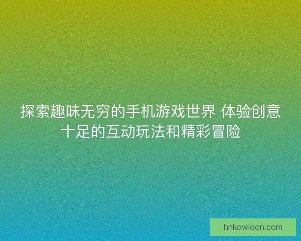 探索趣味无穷的手机游戏世界 体验创意十足的互动玩法和精彩冒险