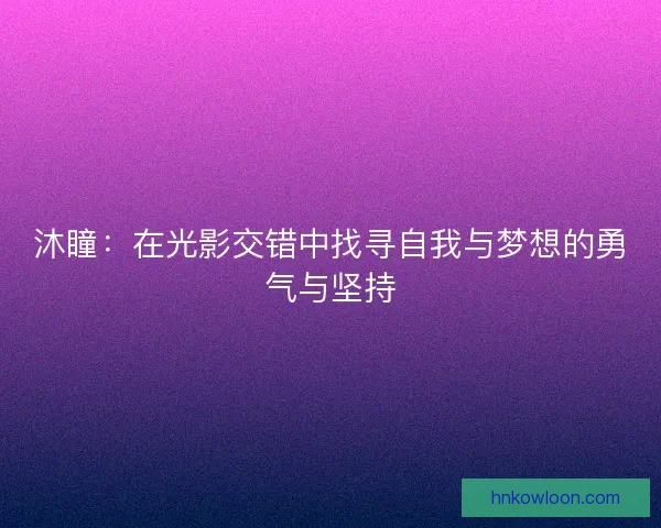 沐瞳：在光影交错中找寻自我与梦想的勇气与坚持