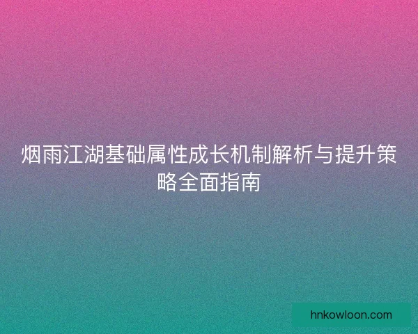 烟雨江湖基础属性成长机制解析与提升策略全面指南