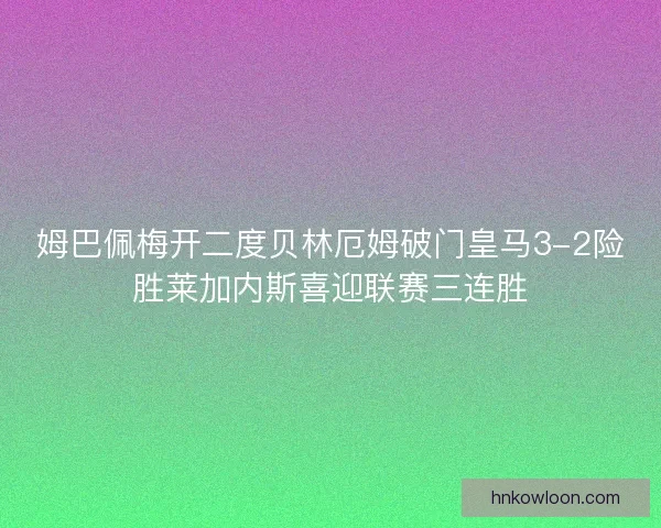姆巴佩梅开二度贝林厄姆破门皇马3-2险胜莱加内斯喜迎联赛三连胜