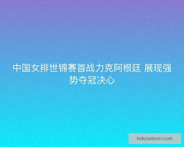 中国女排世锦赛首战力克阿根廷 展现强势夺冠决心