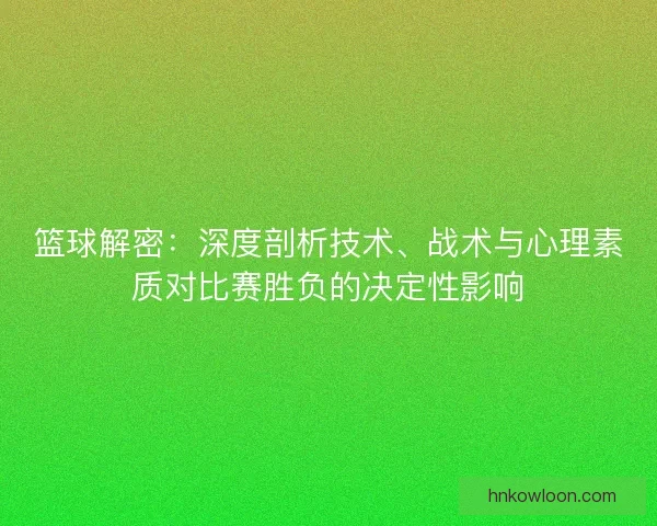 篮球解密：深度剖析技术、战术与心理素质对比赛胜负的决定性影响