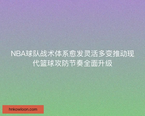 NBA球队战术体系愈发灵活多变推动现代篮球攻防节奏全面升级