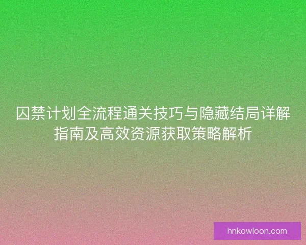 囚禁计划全流程通关技巧与隐藏结局详解指南及高效资源获取策略解析