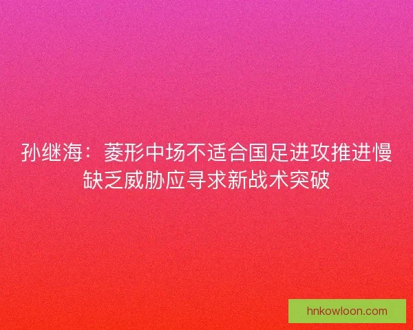孙继海：菱形中场不适合国足进攻推进慢缺乏威胁应寻求新战术突破