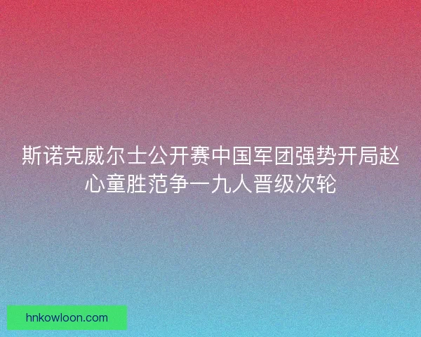 斯诺克威尔士公开赛中国军团强势开局赵心童胜范争一九人晋级次轮