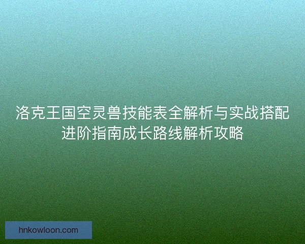 洛克王国空灵兽技能表全解析与实战搭配进阶指南成长路线解析攻略