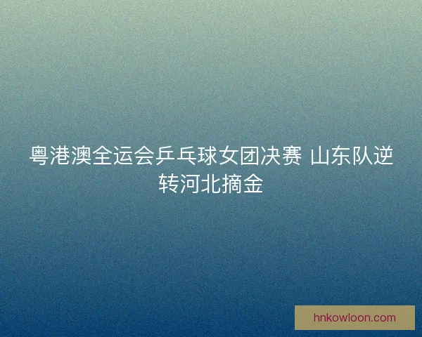 粤港澳全运会乒乓球女团决赛 山东队逆转河北摘金