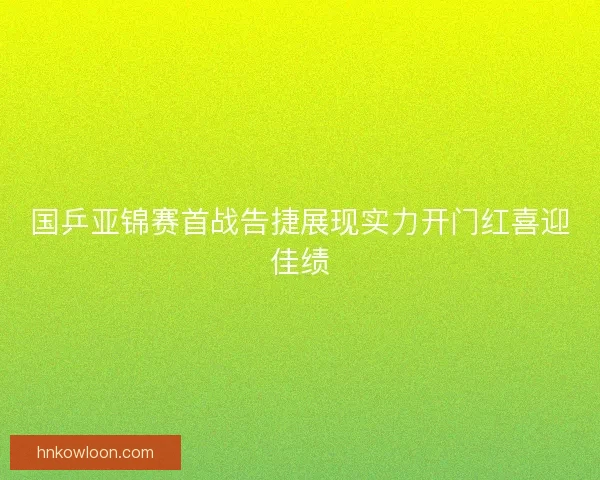国乒亚锦赛首战告捷展现实力开门红喜迎佳绩