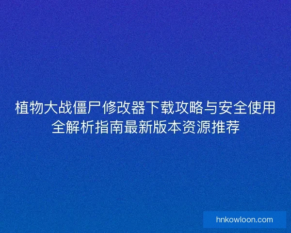 植物大战僵尸修改器下载攻略与安全使用全解析指南最新版本资源推荐
