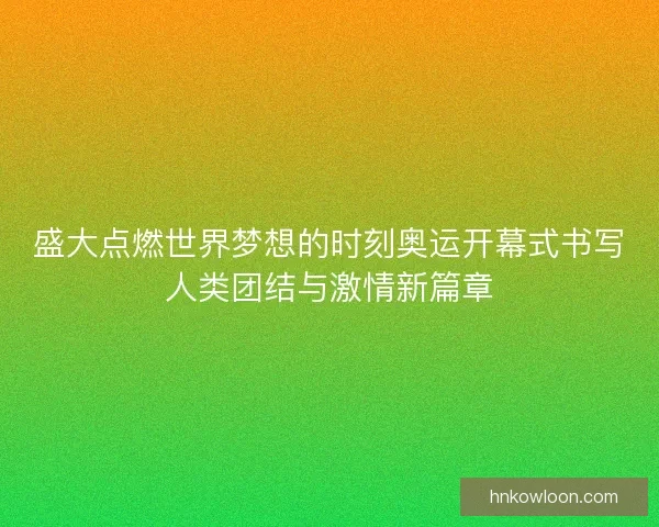 盛大点燃世界梦想的时刻奥运开幕式书写人类团结与激情新篇章